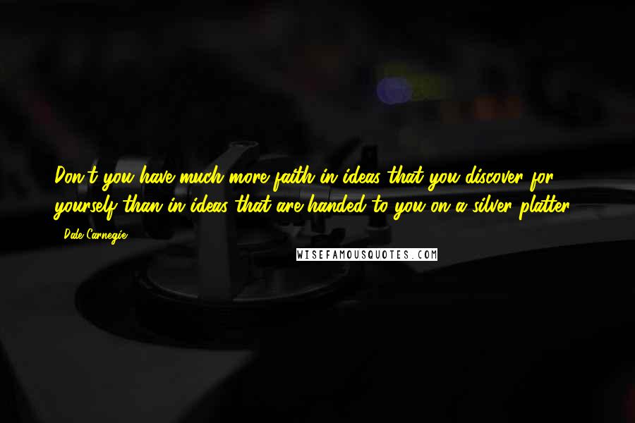 Dale Carnegie Quotes: Don't you have much more faith in ideas that you discover for yourself than in ideas that are handed to you on a silver platter?