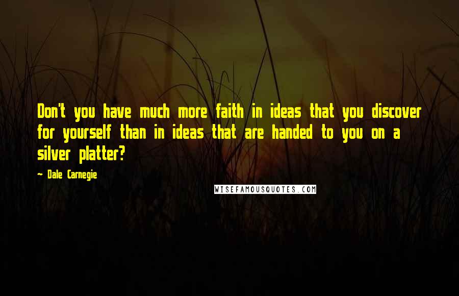 Dale Carnegie Quotes: Don't you have much more faith in ideas that you discover for yourself than in ideas that are handed to you on a silver platter?