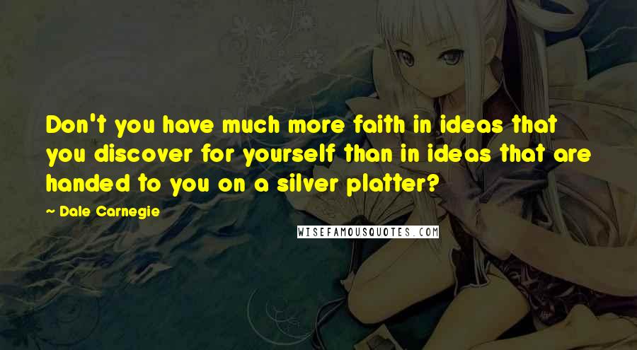 Dale Carnegie Quotes: Don't you have much more faith in ideas that you discover for yourself than in ideas that are handed to you on a silver platter?