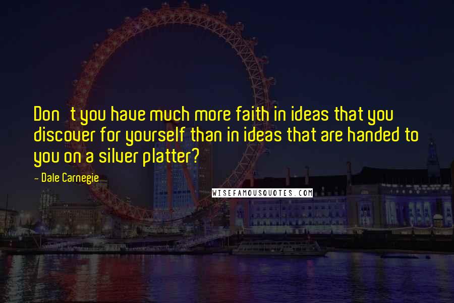 Dale Carnegie Quotes: Don't you have much more faith in ideas that you discover for yourself than in ideas that are handed to you on a silver platter?