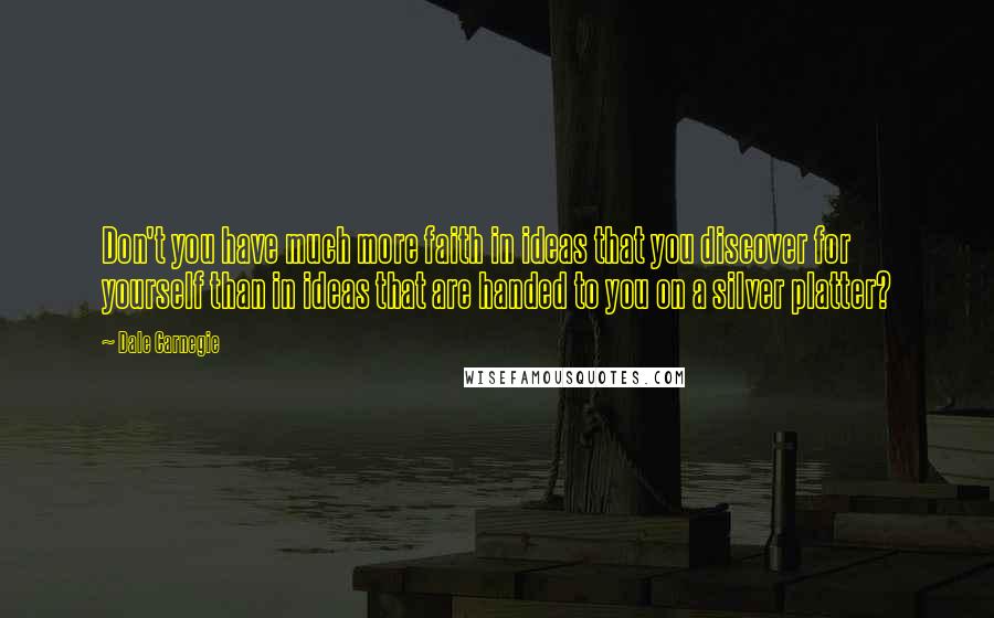 Dale Carnegie Quotes: Don't you have much more faith in ideas that you discover for yourself than in ideas that are handed to you on a silver platter?