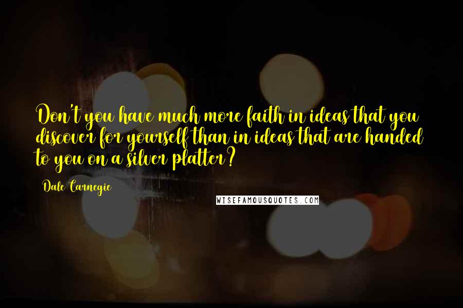 Dale Carnegie Quotes: Don't you have much more faith in ideas that you discover for yourself than in ideas that are handed to you on a silver platter?