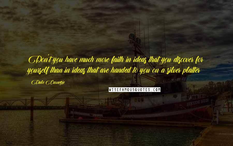 Dale Carnegie Quotes: Don't you have much more faith in ideas that you discover for yourself than in ideas that are handed to you on a silver platter?