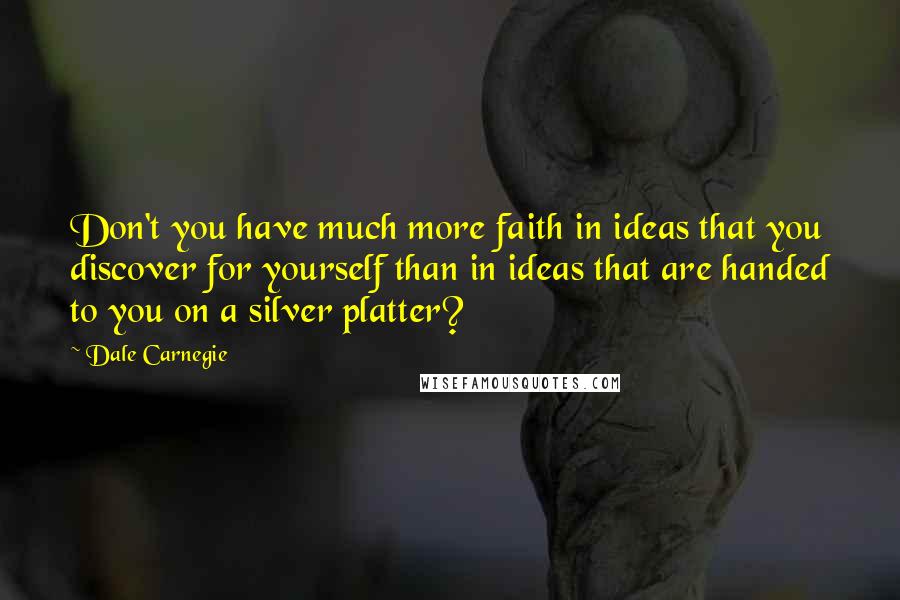 Dale Carnegie Quotes: Don't you have much more faith in ideas that you discover for yourself than in ideas that are handed to you on a silver platter?