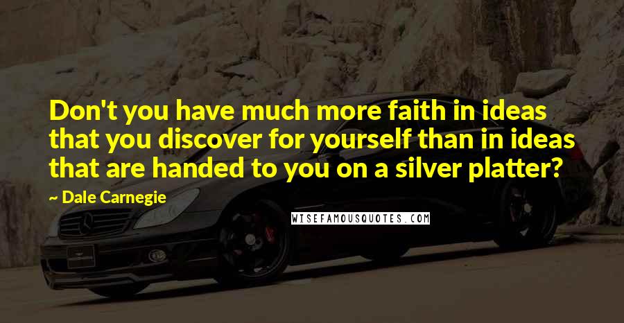 Dale Carnegie Quotes: Don't you have much more faith in ideas that you discover for yourself than in ideas that are handed to you on a silver platter?