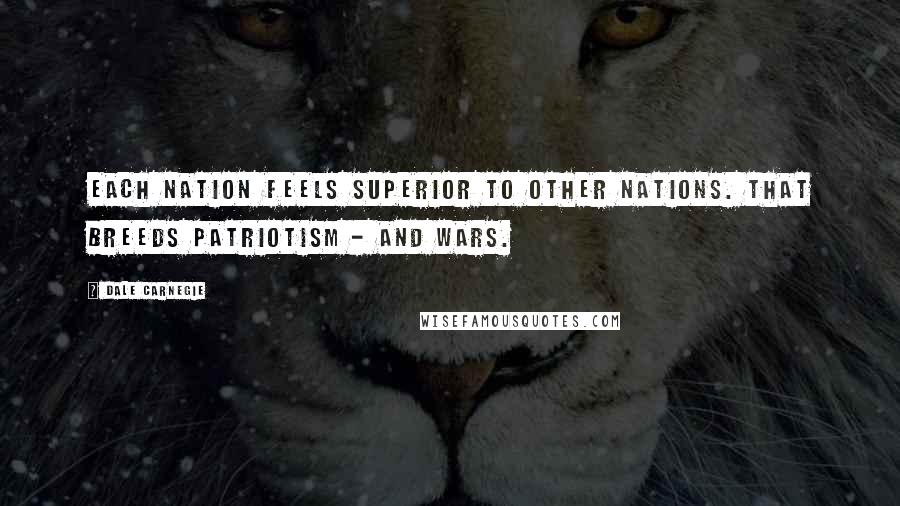 Dale Carnegie Quotes: Each nation feels superior to other nations. That breeds patriotism - and wars.