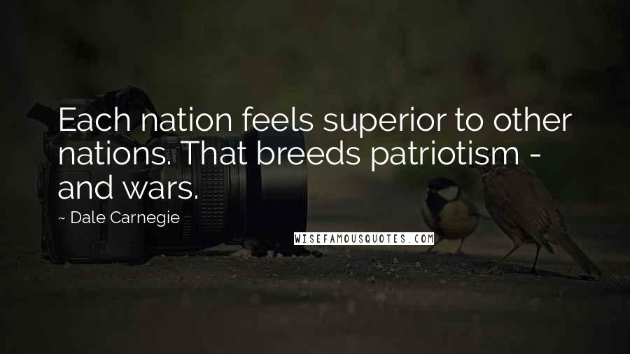 Dale Carnegie Quotes: Each nation feels superior to other nations. That breeds patriotism - and wars.