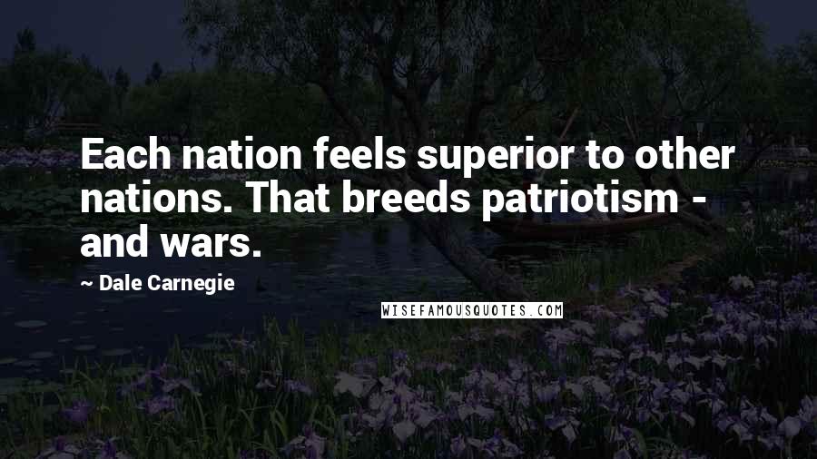 Dale Carnegie Quotes: Each nation feels superior to other nations. That breeds patriotism - and wars.