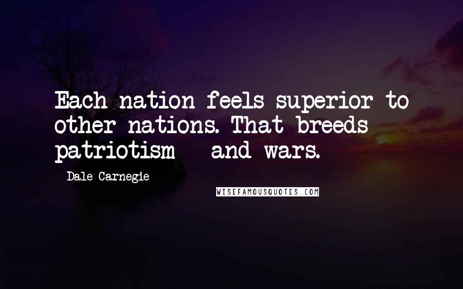 Dale Carnegie Quotes: Each nation feels superior to other nations. That breeds patriotism - and wars.