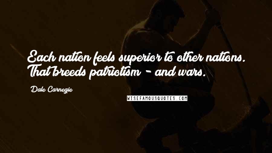 Dale Carnegie Quotes: Each nation feels superior to other nations. That breeds patriotism - and wars.