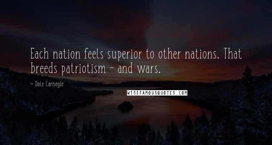 Dale Carnegie Quotes: Each nation feels superior to other nations. That breeds patriotism - and wars.