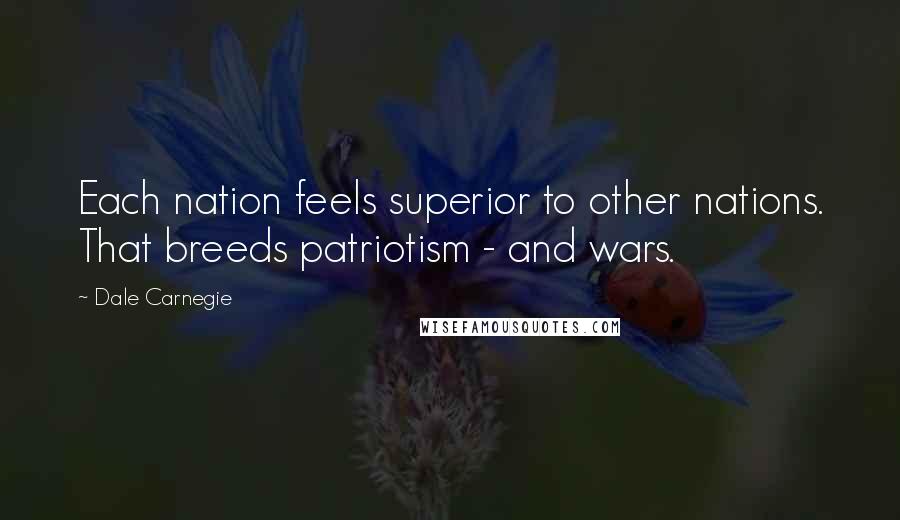 Dale Carnegie Quotes: Each nation feels superior to other nations. That breeds patriotism - and wars.
