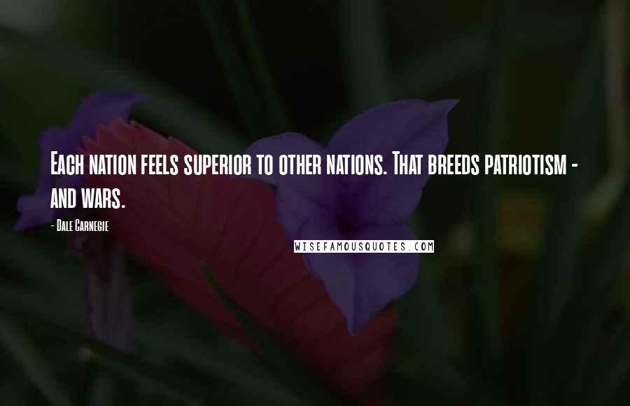 Dale Carnegie Quotes: Each nation feels superior to other nations. That breeds patriotism - and wars.