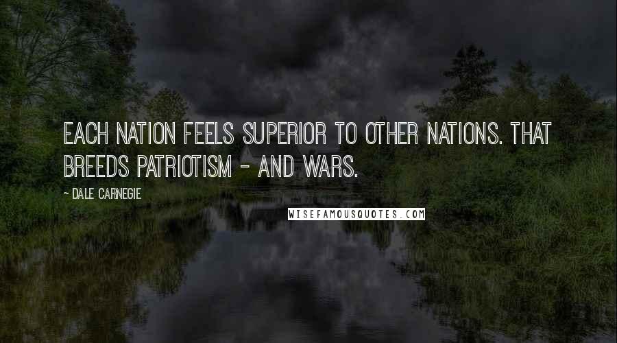 Dale Carnegie Quotes: Each nation feels superior to other nations. That breeds patriotism - and wars.