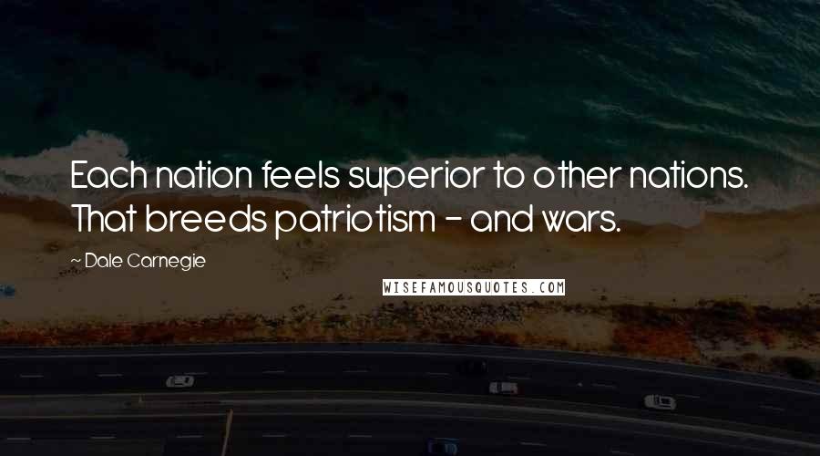 Dale Carnegie Quotes: Each nation feels superior to other nations. That breeds patriotism - and wars.