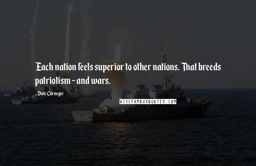 Dale Carnegie Quotes: Each nation feels superior to other nations. That breeds patriotism - and wars.