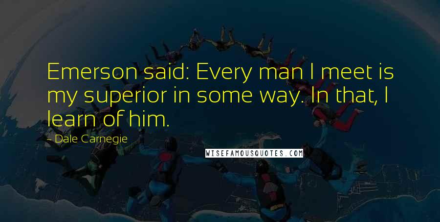 Dale Carnegie Quotes: Emerson said: Every man I meet is my superior in some way. In that, I learn of him.