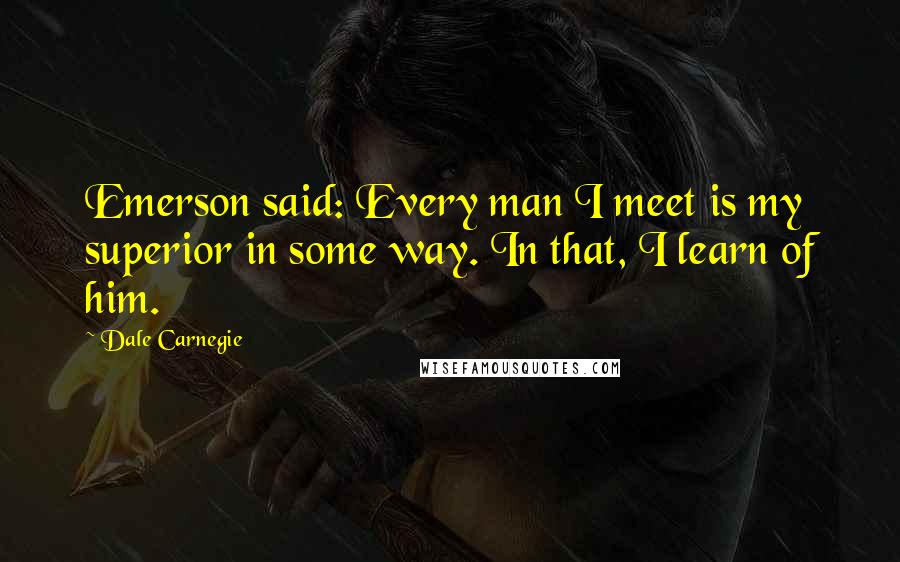 Dale Carnegie Quotes: Emerson said: Every man I meet is my superior in some way. In that, I learn of him.