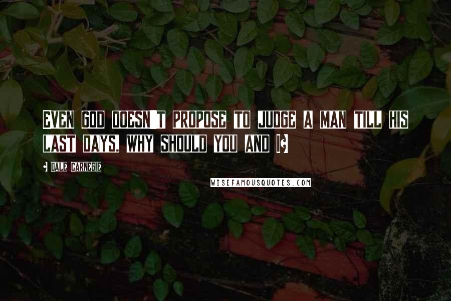 Dale Carnegie Quotes: Even god doesn't propose to judge a man till his last days, why should you and I?