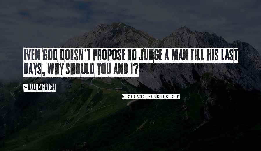 Dale Carnegie Quotes: Even god doesn't propose to judge a man till his last days, why should you and I?