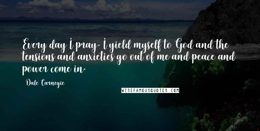 Dale Carnegie Quotes: Every day I pray. I yield myself to God and the tensions and anxieties go out of me and peace and power come in.