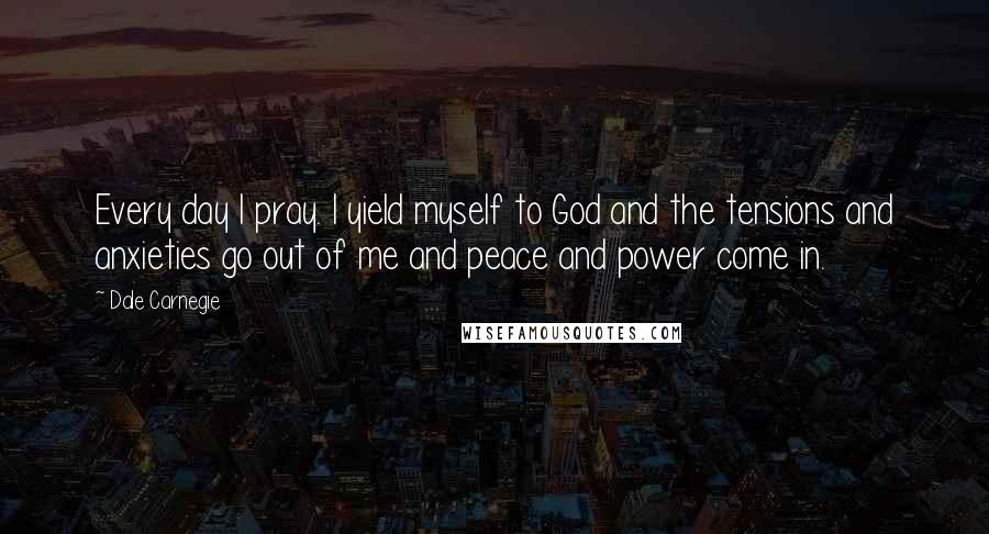 Dale Carnegie Quotes: Every day I pray. I yield myself to God and the tensions and anxieties go out of me and peace and power come in.