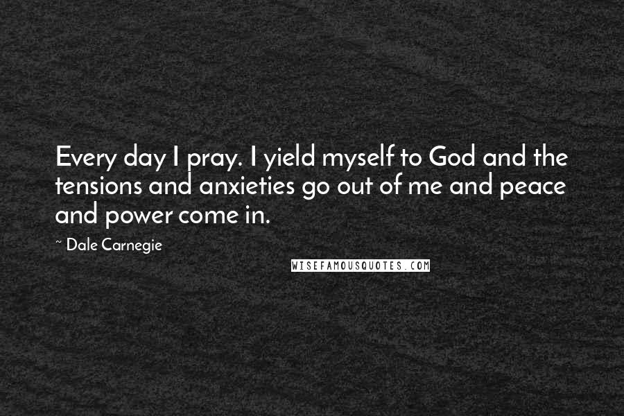 Dale Carnegie Quotes: Every day I pray. I yield myself to God and the tensions and anxieties go out of me and peace and power come in.