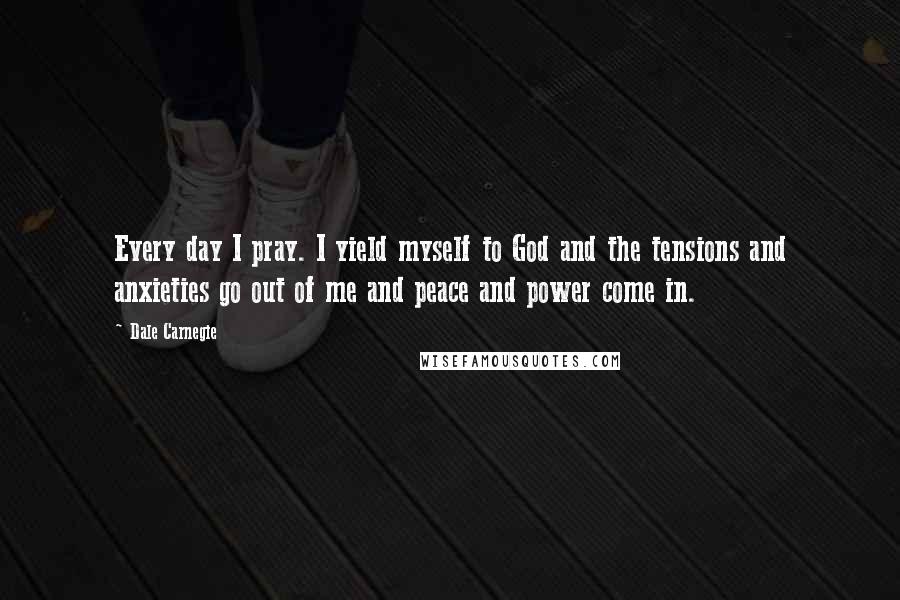 Dale Carnegie Quotes: Every day I pray. I yield myself to God and the tensions and anxieties go out of me and peace and power come in.