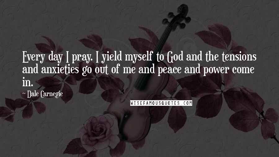Dale Carnegie Quotes: Every day I pray. I yield myself to God and the tensions and anxieties go out of me and peace and power come in.