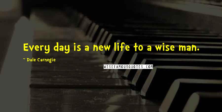 Dale Carnegie Quotes: Every day is a new life to a wise man.