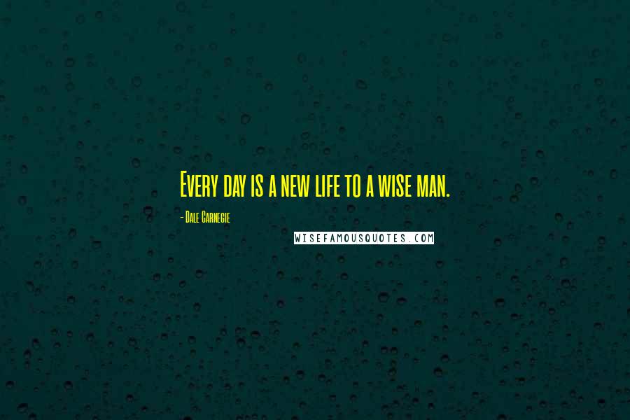 Dale Carnegie Quotes: Every day is a new life to a wise man.