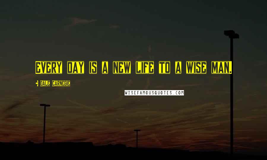 Dale Carnegie Quotes: Every day is a new life to a wise man.