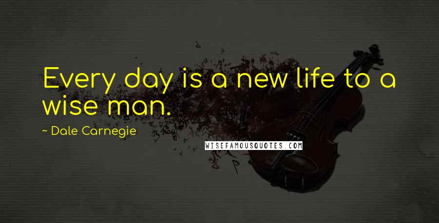 Dale Carnegie Quotes: Every day is a new life to a wise man.