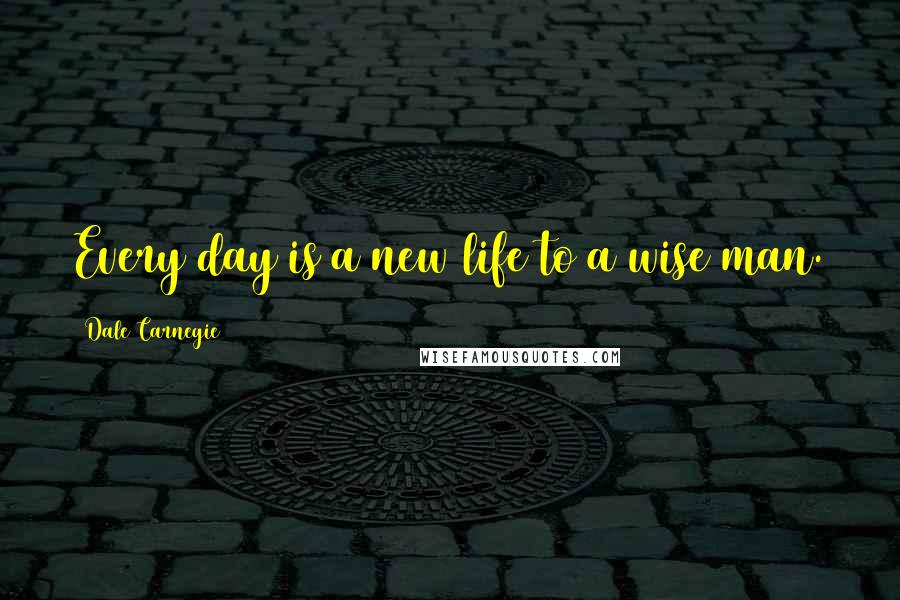 Dale Carnegie Quotes: Every day is a new life to a wise man.