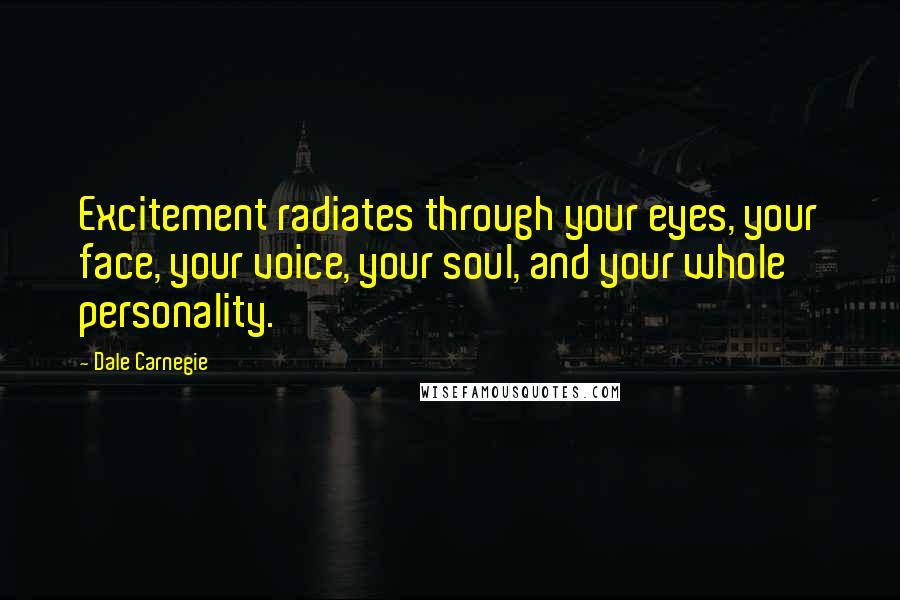 Dale Carnegie Quotes: Excitement radiates through your eyes, your face, your voice, your soul, and your whole personality.