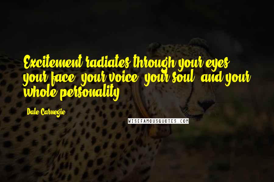 Dale Carnegie Quotes: Excitement radiates through your eyes, your face, your voice, your soul, and your whole personality.