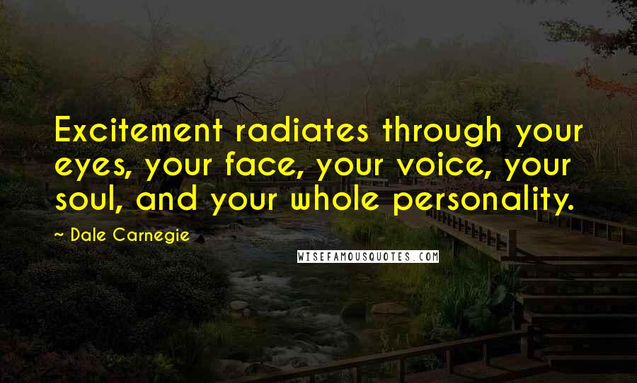 Dale Carnegie Quotes: Excitement radiates through your eyes, your face, your voice, your soul, and your whole personality.