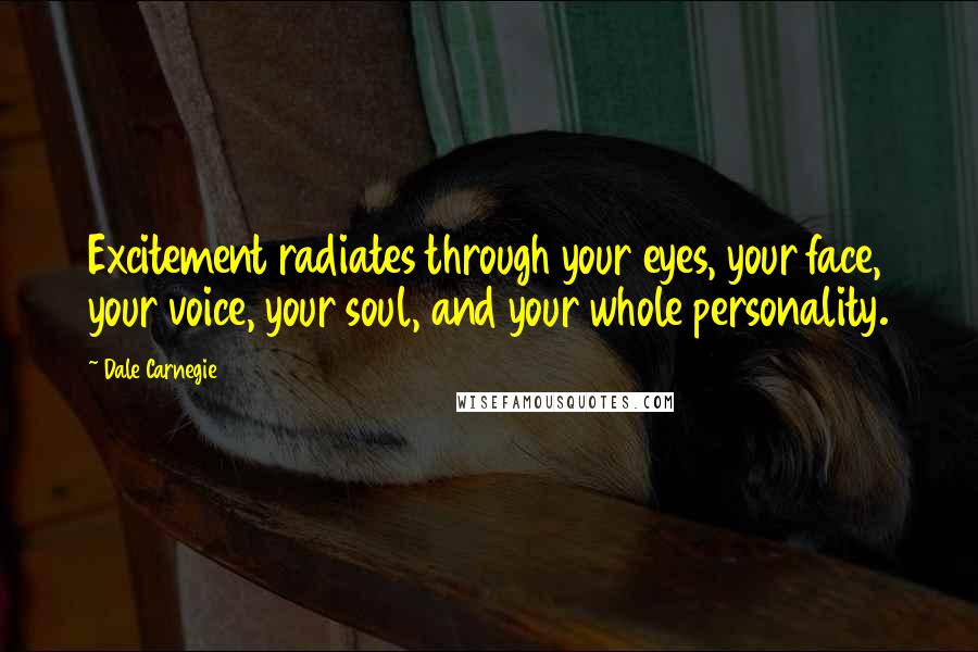 Dale Carnegie Quotes: Excitement radiates through your eyes, your face, your voice, your soul, and your whole personality.