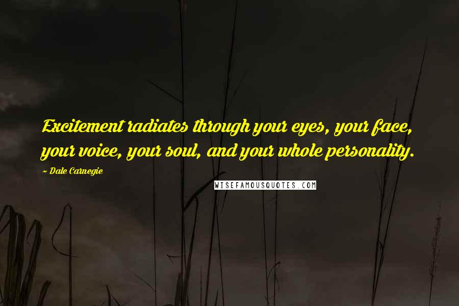 Dale Carnegie Quotes: Excitement radiates through your eyes, your face, your voice, your soul, and your whole personality.