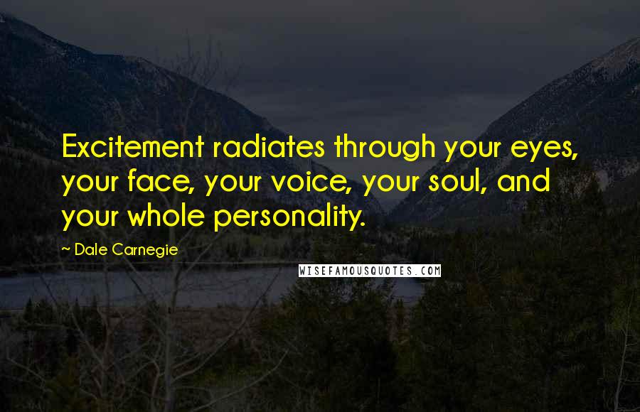 Dale Carnegie Quotes: Excitement radiates through your eyes, your face, your voice, your soul, and your whole personality.