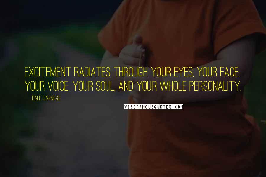 Dale Carnegie Quotes: Excitement radiates through your eyes, your face, your voice, your soul, and your whole personality.