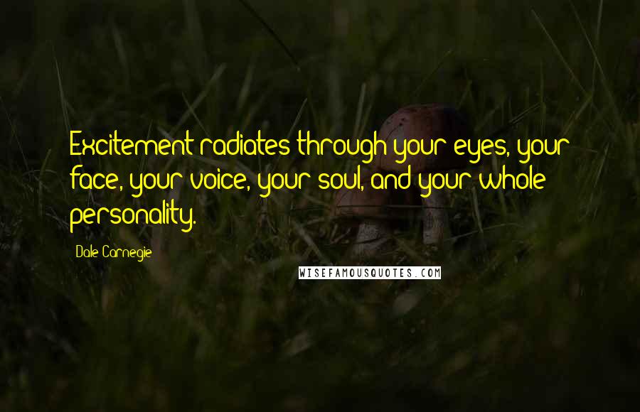 Dale Carnegie Quotes: Excitement radiates through your eyes, your face, your voice, your soul, and your whole personality.