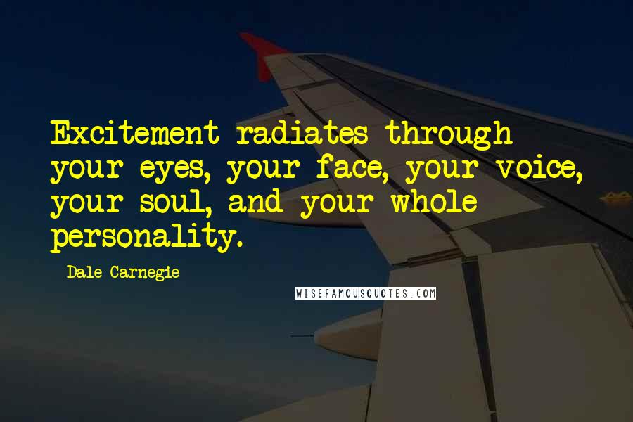 Dale Carnegie Quotes: Excitement radiates through your eyes, your face, your voice, your soul, and your whole personality.