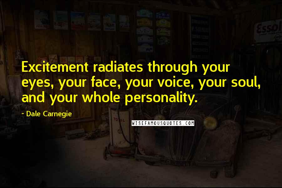 Dale Carnegie Quotes: Excitement radiates through your eyes, your face, your voice, your soul, and your whole personality.