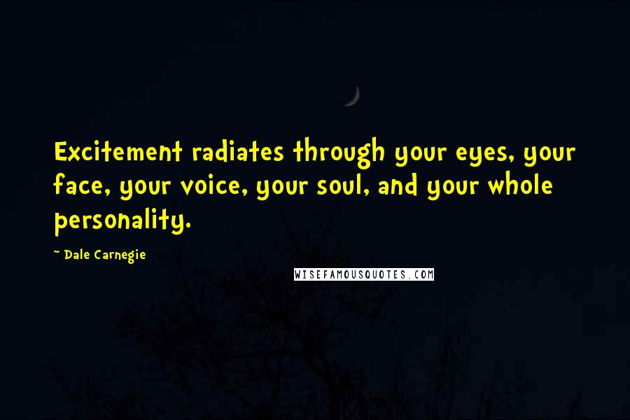 Dale Carnegie Quotes: Excitement radiates through your eyes, your face, your voice, your soul, and your whole personality.