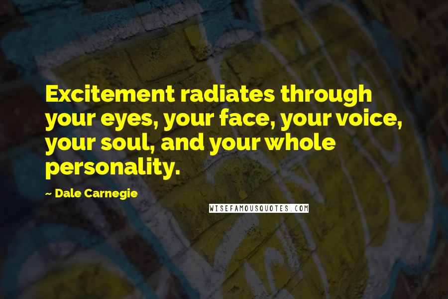 Dale Carnegie Quotes: Excitement radiates through your eyes, your face, your voice, your soul, and your whole personality.