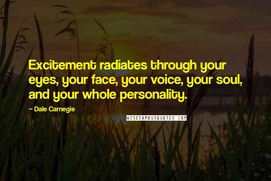 Dale Carnegie Quotes: Excitement radiates through your eyes, your face, your voice, your soul, and your whole personality.