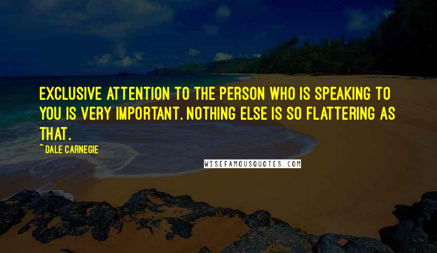 Dale Carnegie Quotes: Exclusive attention to the person who is speaking to you is very important. Nothing else is so flattering as that.