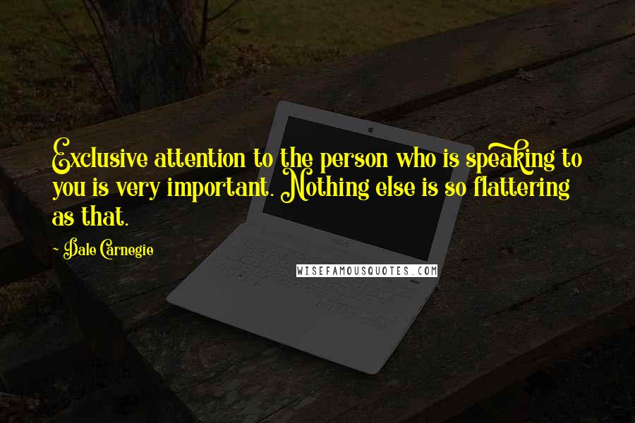Dale Carnegie Quotes: Exclusive attention to the person who is speaking to you is very important. Nothing else is so flattering as that.
