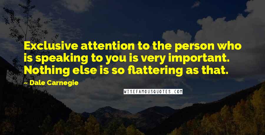 Dale Carnegie Quotes: Exclusive attention to the person who is speaking to you is very important. Nothing else is so flattering as that.